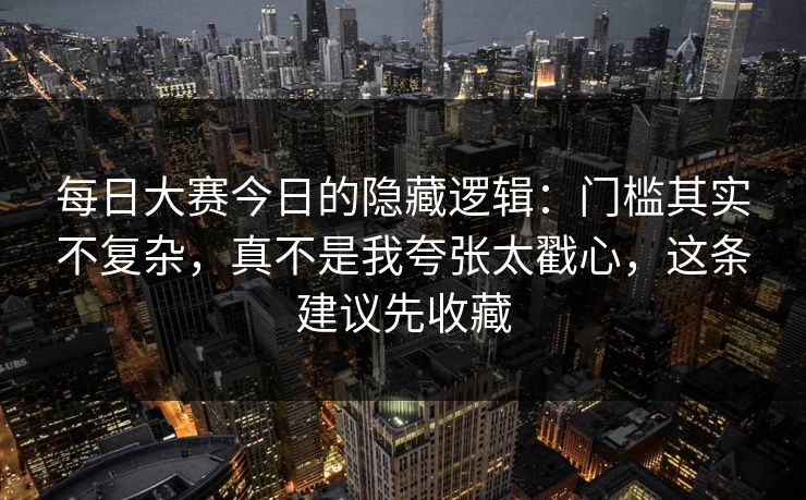 每日大赛今日的隐藏逻辑：门槛其实不复杂，真不是我夸张太戳心，这条建议先收藏