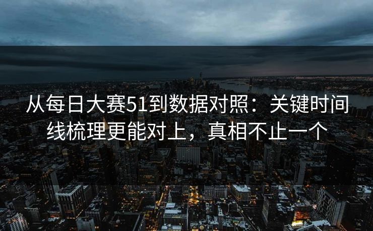 从每日大赛51到数据对照:关键时间线梳理更能对上,真相不止一个