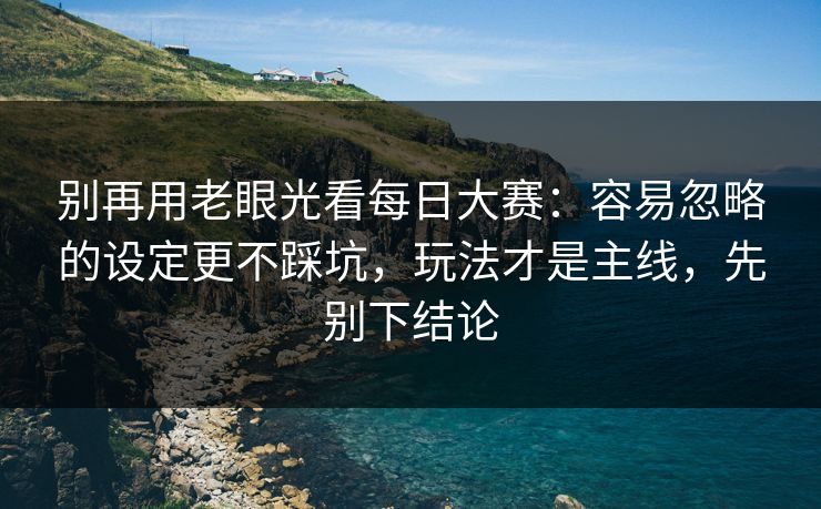 别再用老眼光看每日大赛：容易忽略的设定更不踩坑，玩法才是主线，先别下结论
