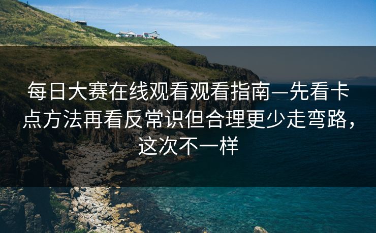 每日大赛在线观看观看指南—先看卡点方法再看反常识但合理更少走弯路,这次不一样