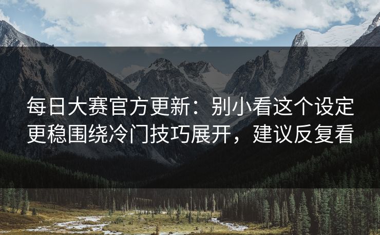 每日大赛官方更新:别小看这个设定更稳围绕冷门技巧展开,建议反复看