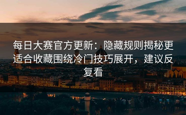每日大赛官方更新:隐藏规则揭秘更适合收藏围绕冷门技巧展开,建议反复看
