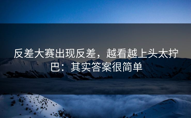反差大赛出现反差,越看越上头太拧巴:其实答案很简单