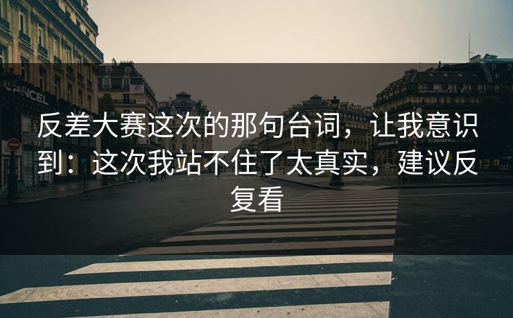 反差大赛这次的那句台词,让我意识到:这次我站不住了太真实,建议反复看