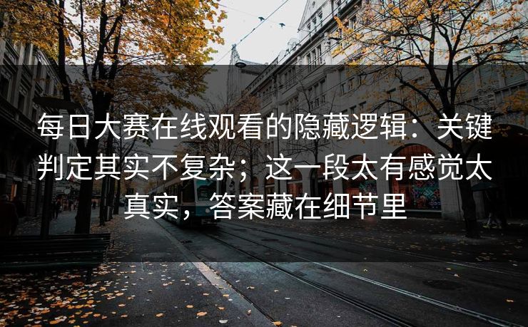每日大赛在线观看的隐藏逻辑:关键判定其实不复杂;这一段太有感觉太真实,答案藏在细节里