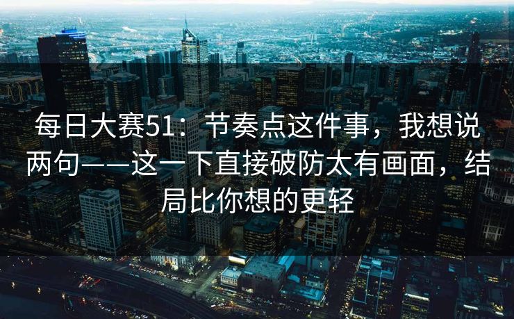 每日大赛51:节奏点这件事,我想说两句——这一下直接破防太有画面,结局比你想的更轻