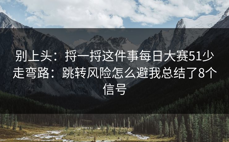 别上头:捋一捋这件事每日大赛51少走弯路:跳转风险怎么避我总结了8个信号