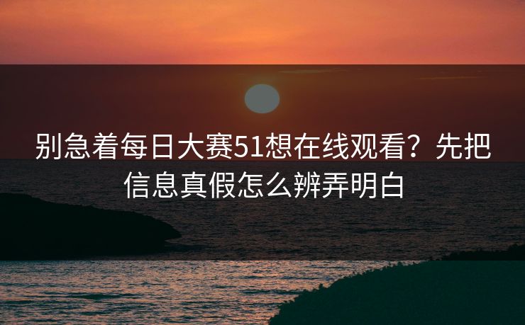 别急着每日大赛51想在线观看?先把信息真假怎么辨弄明白