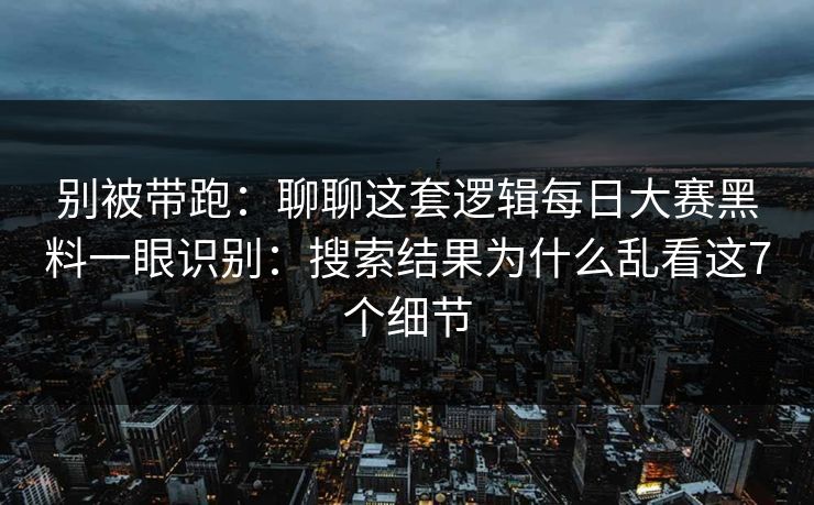 别被带跑:聊聊这套逻辑每日大赛黑料一眼识别:搜索结果为什么乱看这7个细节