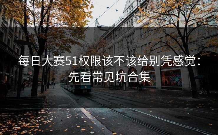 每日大赛51权限该不该给别凭感觉:先看常见坑合集