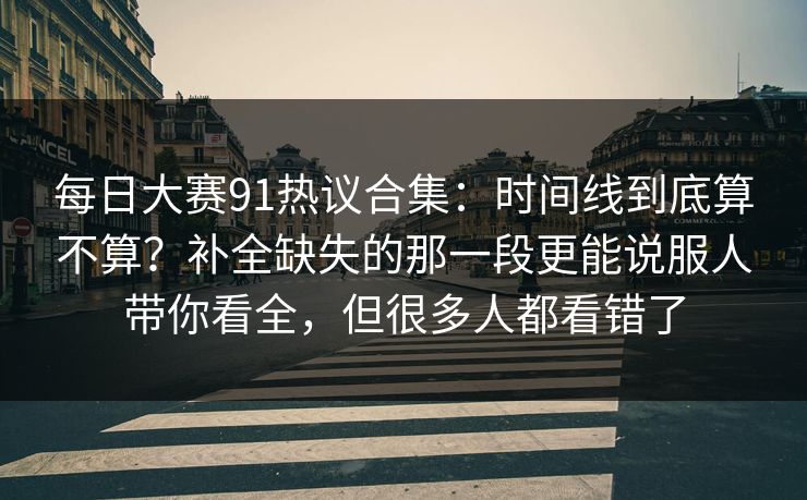 每日大赛91热议合集:时间线到底算不算?补全缺失的那一段更能说服人带你看全,但很多人都看错了