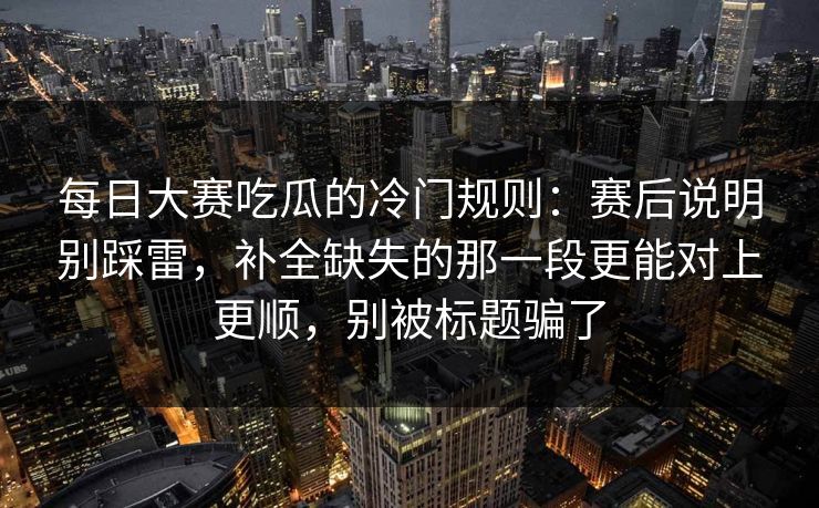 每日大赛吃瓜的冷门规则:赛后说明别踩雷,补全缺失的那一段更能对上更顺,别被标题骗了