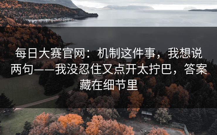 每日大赛官网:机制这件事,我想说两句——我没忍住又点开太拧巴,答案藏在细节里 每日大赛官网:机制这件事,我想说两句——我没忍住又点开太拧巴,答案藏在细节里