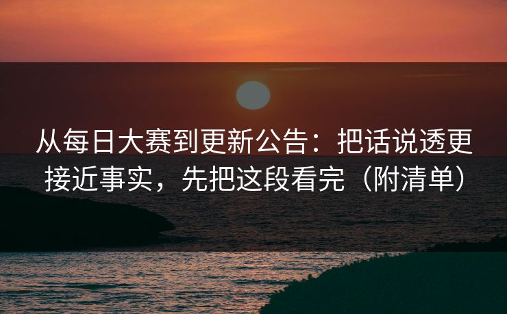 从每日大赛到更新公告：把话说透更接近事实，先把这段看完（附清单）