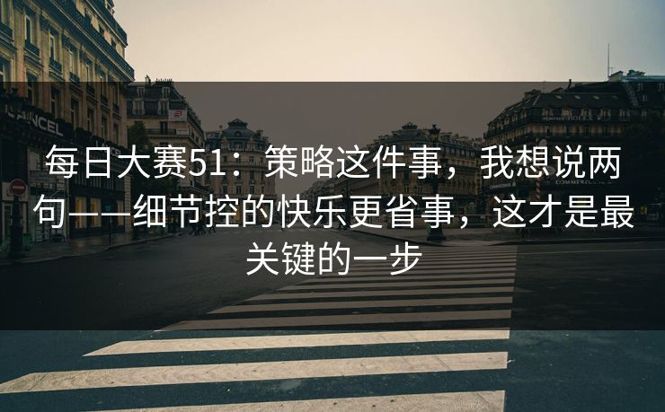 每日大赛51：策略这件事，我想说两句——细节控的快乐更省事，这才是最关键的一步