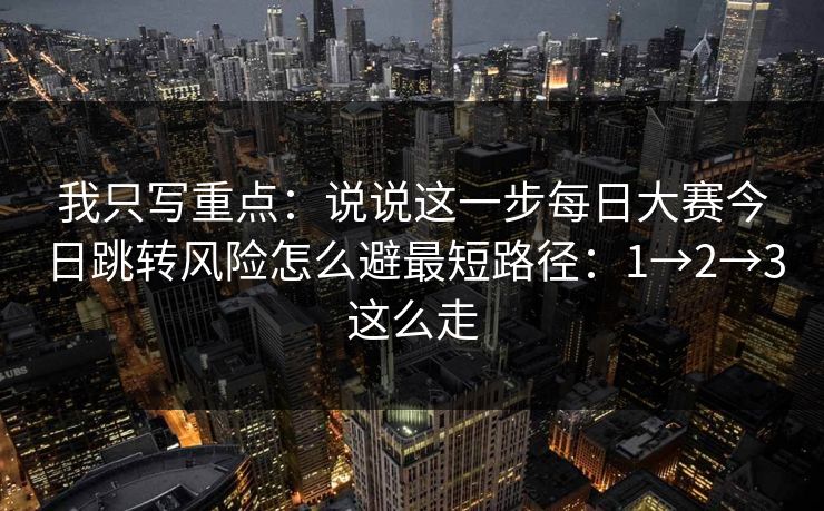 我只写重点:说说这一步每日大赛今日跳转风险怎么避最短路径:1→2→3这么走
