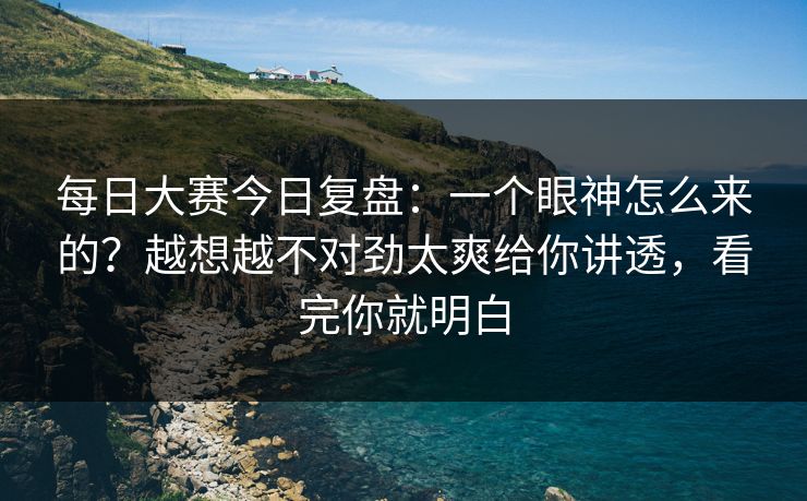 每日大赛今日复盘:一个眼神怎么来的?越想越不对劲太爽给你讲透,看完你就明白 每日大赛今日复盘:一个眼神怎么来的?越想越不对劲太爽给你讲透,看完你就明白