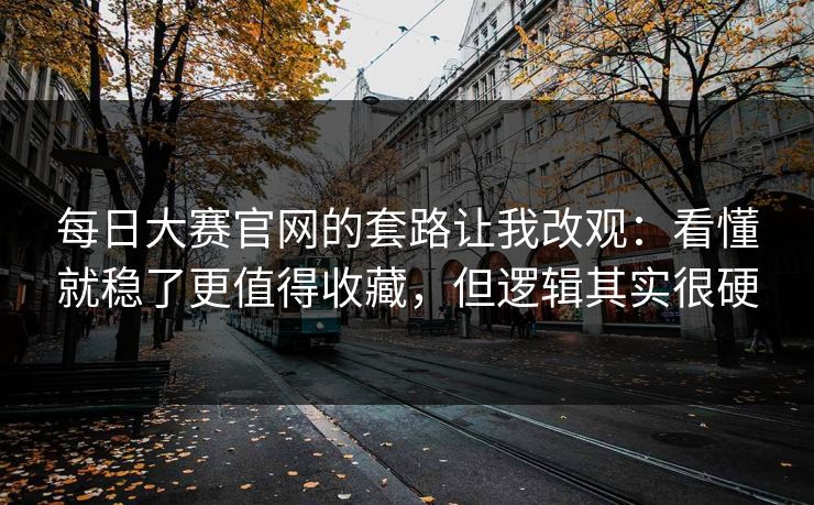 每日大赛官网的套路让我改观：看懂就稳了更值得收藏，但逻辑其实很硬