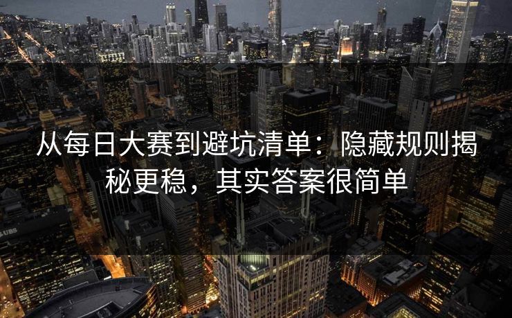 从每日大赛到避坑清单:隐藏规则揭秘更稳,其实答案很简单 从每日大赛到避坑清单:隐藏规则揭秘更稳,其实答案很简单
