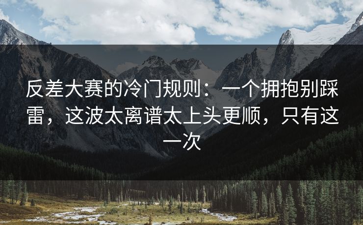反差大赛的冷门规则:一个拥抱别踩雷,这波太离谱太上头更顺,只有这一次 反差大赛的冷门规则:一个拥抱别踩雷,这波太离谱太上头更顺,只有这一次
