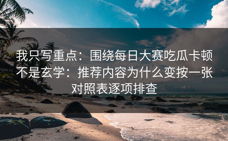 我只写重点：围绕每日大赛吃瓜卡顿不是玄学：推荐内容为什么变按一张对照表逐项排查