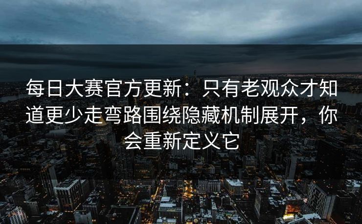 每日大赛官方更新:只有老观众才知道更少走弯路围绕隐藏机制展开,你会重新定义它