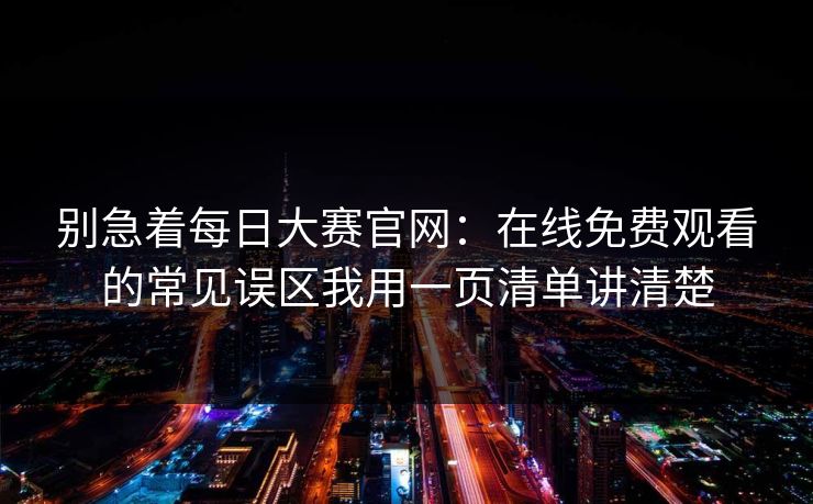 别急着每日大赛官网：在线免费观看的常见误区我用一页清单讲清楚