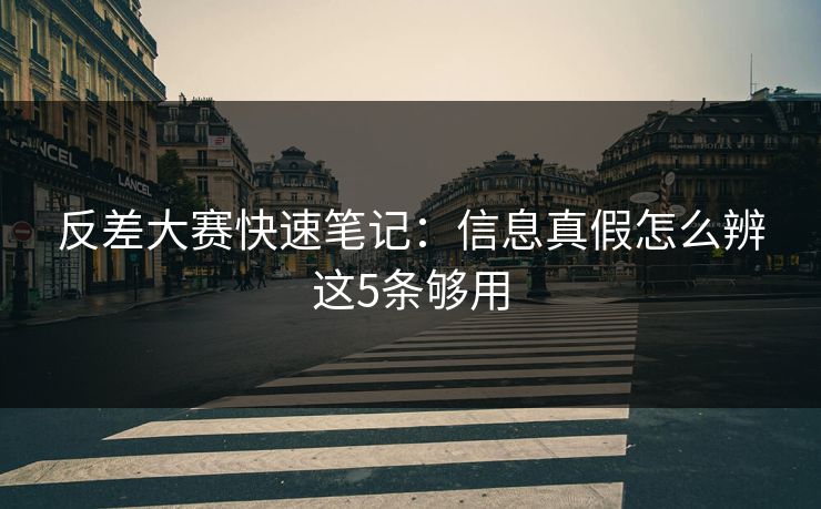 反差大赛快速笔记：信息真假怎么辨这5条够用