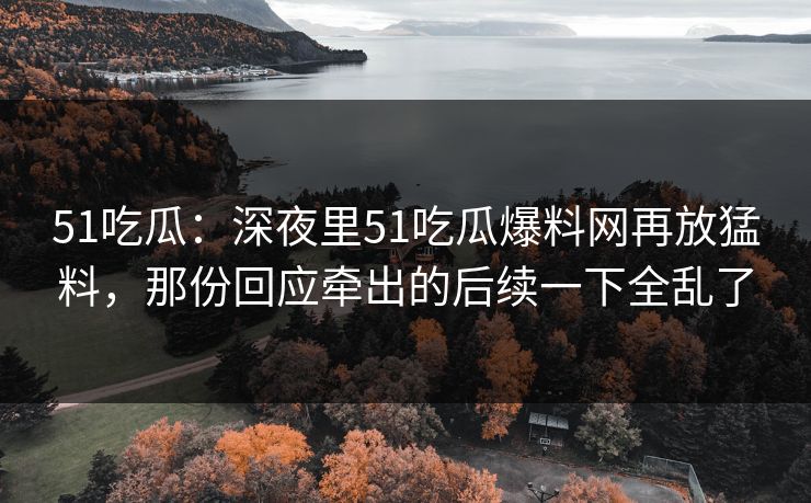 51吃瓜：深夜里51吃瓜爆料网再放猛料，那份回应牵出的后续一下全乱了