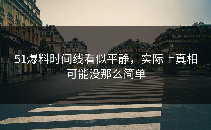 51爆料时间线看似平静，实际上真相可能没那么简单
