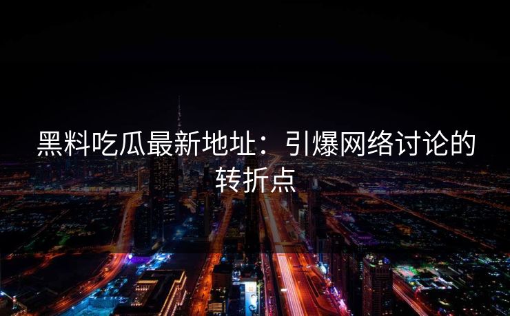黑料吃瓜最新地址：引爆网络讨论的转折点